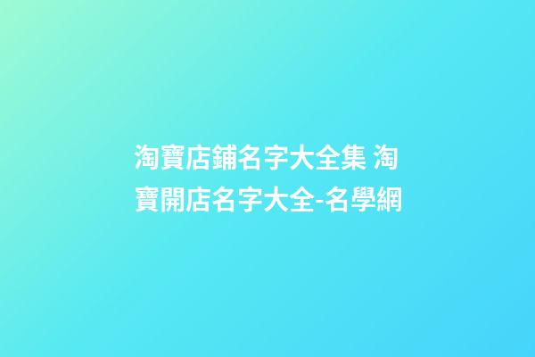 淘寶店鋪名字大全集 淘寶開店名字大全-名學網